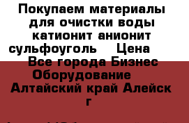   Покупаем материалы для очистки воды катионит анионит сульфоуголь  › Цена ­ 100 - Все города Бизнес » Оборудование   . Алтайский край,Алейск г.